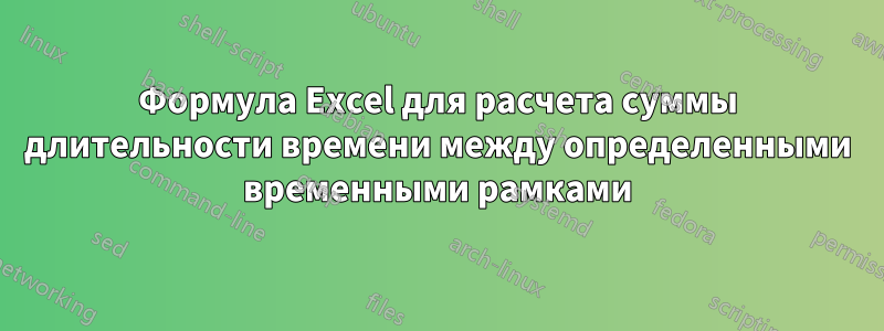 Формула Excel для расчета суммы длительности времени между определенными временными рамками