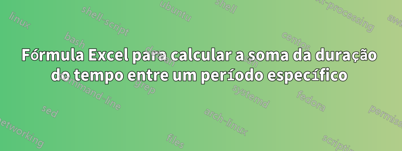 Fórmula Excel para calcular a soma da duração do tempo entre um período específico