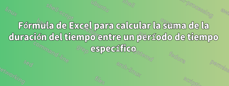 Fórmula de Excel para calcular la suma de la duración del tiempo entre un período de tiempo específico
