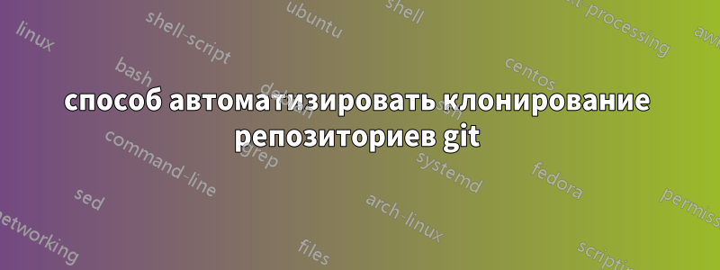 способ автоматизировать клонирование репозиториев git