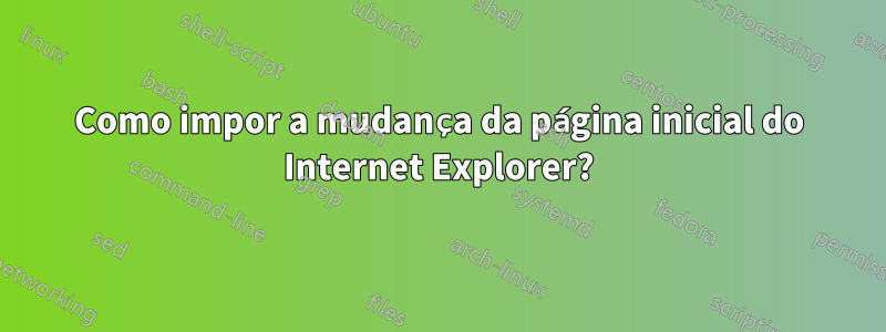 Como impor a mudança da página inicial do Internet Explorer?