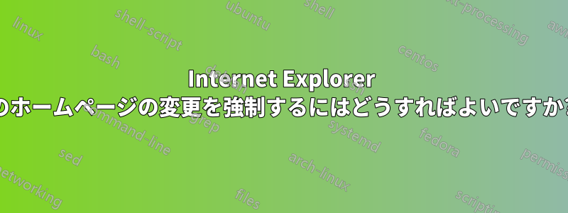 Internet Explorer のホームページの変更を強制するにはどうすればよいですか?