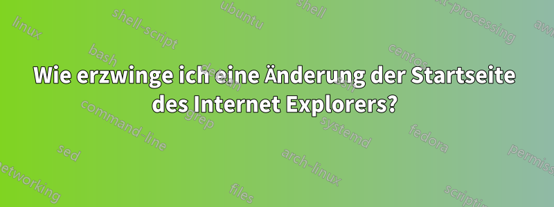 Wie erzwinge ich eine Änderung der Startseite des Internet Explorers?