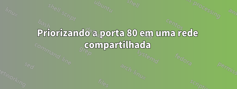 Priorizando a porta 80 em uma rede compartilhada