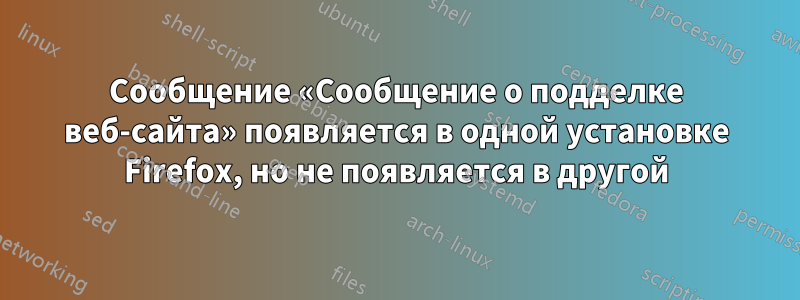 Сообщение «Сообщение о подделке веб-сайта» появляется в одной установке Firefox, но не появляется в другой
