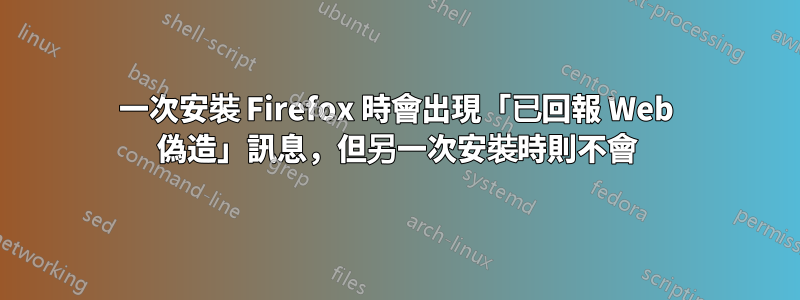 一次安裝 Firefox 時會出現「已回報 Web 偽造」訊息，但另一次安裝時則不會