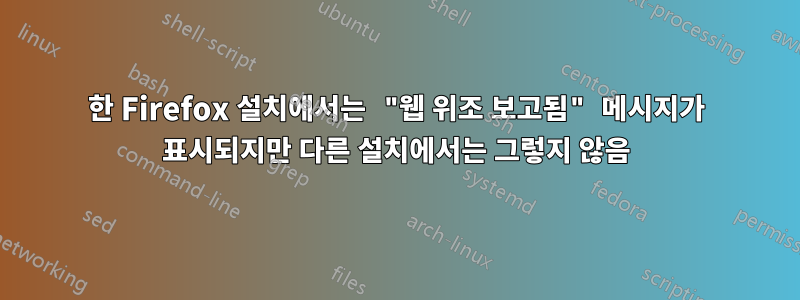 한 Firefox 설치에서는 "웹 위조 보고됨" 메시지가 표시되지만 다른 설치에서는 그렇지 않음