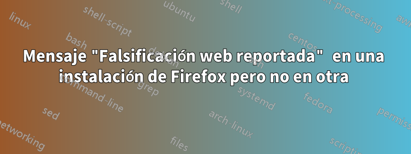 Mensaje "Falsificación web reportada" en una instalación de Firefox pero no en otra