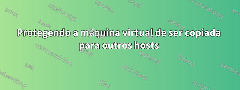 Protegendo a máquina virtual de ser copiada para outros hosts