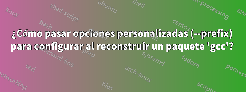 ¿Cómo pasar opciones personalizadas (--prefix) para configurar al reconstruir un paquete 'gcc'?