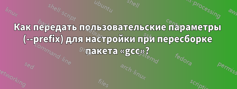 Как передать пользовательские параметры (--prefix) для настройки при пересборке пакета «gcc»?