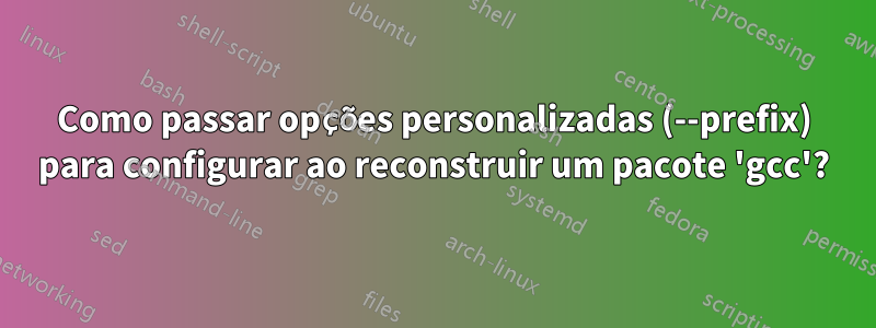 Como passar opções personalizadas (--prefix) para configurar ao reconstruir um pacote 'gcc'?