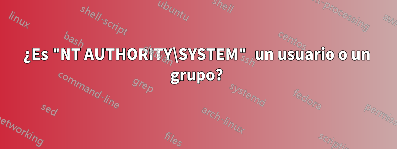 ¿Es "NT AUTHORITY\SYSTEM" un usuario o un grupo?