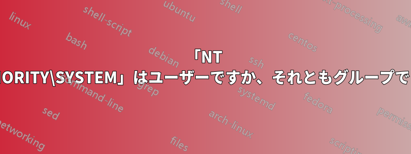 「NT AUTHORITY\SYSTEM」はユーザーですか、それともグループですか?