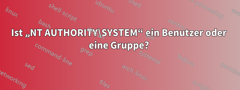 Ist „NT AUTHORITY\SYSTEM“ ein Benutzer oder eine Gruppe?