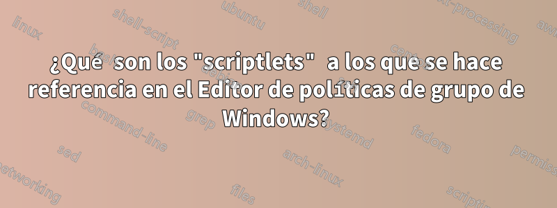 ¿Qué son los "scriptlets" a los que se hace referencia en el Editor de políticas de grupo de Windows?