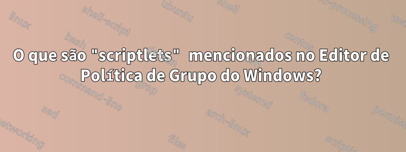 O que são "scriptlets" mencionados no Editor de Política de Grupo do Windows?