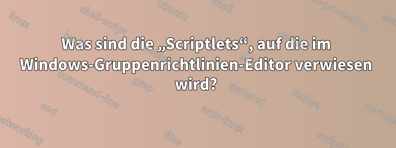 Was sind die „Scriptlets“, auf die im Windows-Gruppenrichtlinien-Editor verwiesen wird?