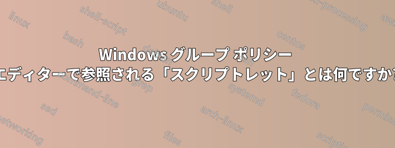 Windows グループ ポリシー エディターで参照される「スクリプトレット」とは何ですか?