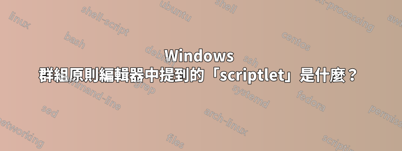 Windows 群組原則編輯器中提到的「scriptlet」是什麼？