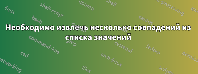 Необходимо извлечь несколько совпадений из списка значений