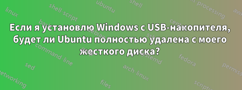 Если я установлю Windows с USB-накопителя, будет ли Ubuntu полностью удалена с моего жесткого диска?