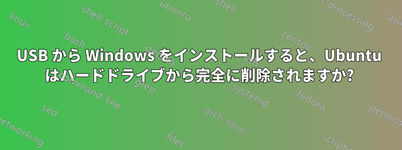 USB から Windows をインストールすると、Ubuntu はハードドライブから完全に削除されますか?