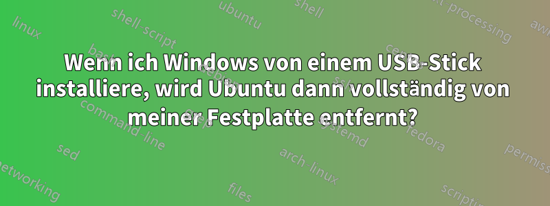 Wenn ich Windows von einem USB-Stick installiere, wird Ubuntu dann vollständig von meiner Festplatte entfernt?