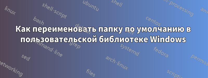 Как переименовать папку по умолчанию в пользовательской библиотеке Windows