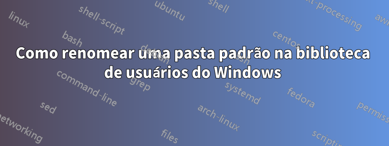 Como renomear uma pasta padrão na biblioteca de usuários do Windows