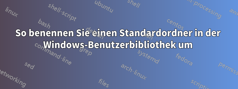 So benennen Sie einen Standardordner in der Windows-Benutzerbibliothek um