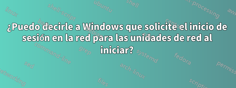 ¿Puedo decirle a Windows que solicite el inicio de sesión en la red para las unidades de red al iniciar?