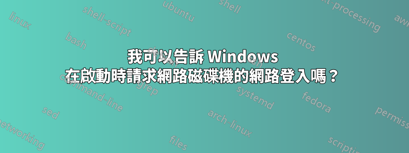 我可以告訴 Windows 在啟動時請求網路磁碟機的網路登入嗎？
