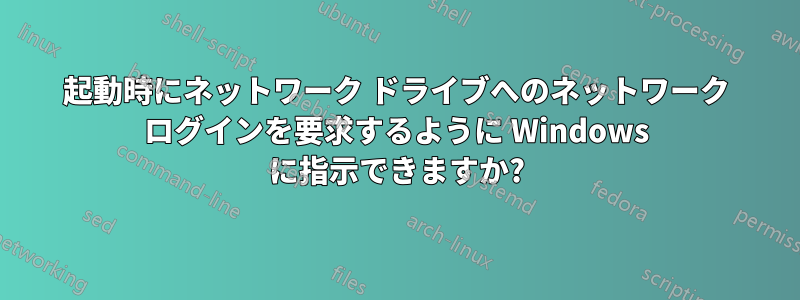 起動時にネットワーク ドライブへのネットワーク ログインを要求するように Windows に指示できますか?