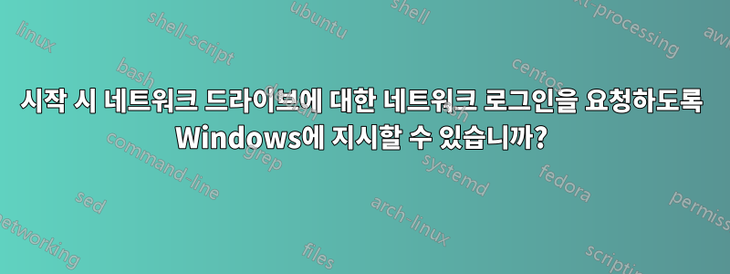 시작 시 네트워크 드라이브에 대한 네트워크 로그인을 요청하도록 Windows에 지시할 수 있습니까?