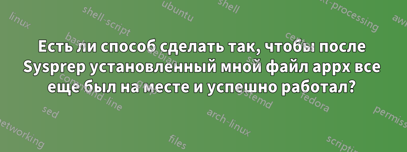 Есть ли способ сделать так, чтобы после Sysprep установленный мной файл appx все еще был на месте и успешно работал?