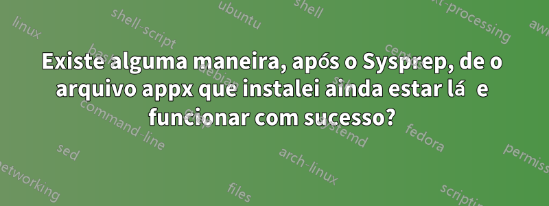 Existe alguma maneira, após o Sysprep, de o arquivo appx que instalei ainda estar lá e funcionar com sucesso?