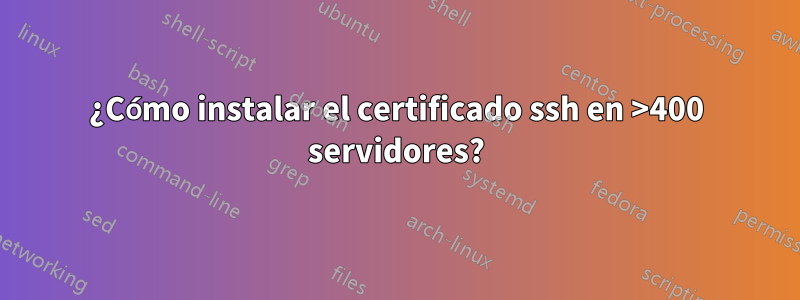 ¿Cómo instalar el certificado ssh en >400 servidores?