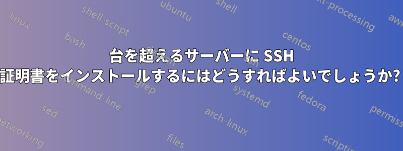 400 台を超えるサーバーに SSH 証明書をインストールするにはどうすればよいでしょうか?