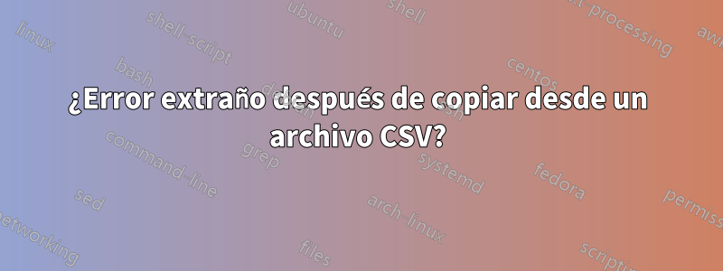 ¿Error extraño después de copiar desde un archivo CSV?