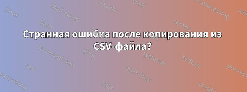 Странная ошибка после копирования из CSV-файла?