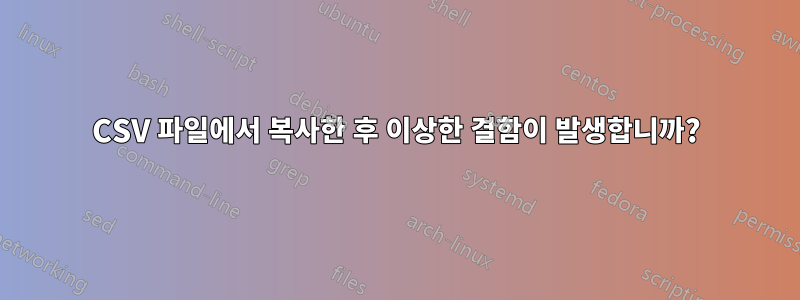 CSV 파일에서 복사한 후 이상한 결함이 발생합니까?