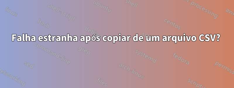 Falha estranha após copiar de um arquivo CSV?