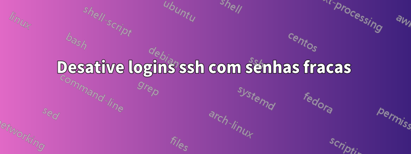 Desative logins ssh com senhas fracas