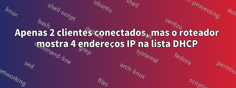 Apenas 2 clientes conectados, mas o roteador mostra 4 endereços IP na lista DHCP