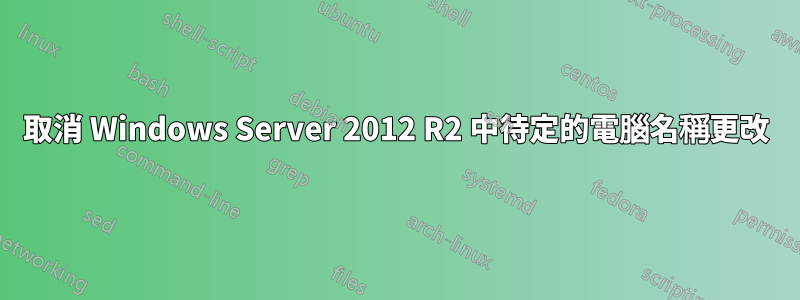取消 Windows Server 2012 R2 中待定的電腦名稱更改