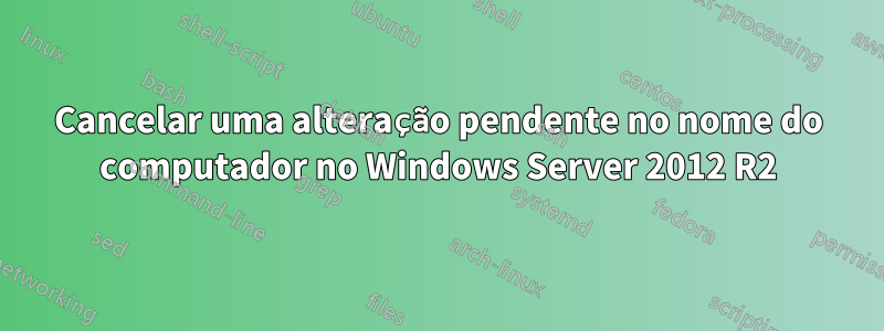Cancelar uma alteração pendente no nome do computador no Windows Server 2012 R2