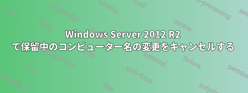 Windows Server 2012 R2 で保留中のコンピューター名の変更をキャンセルする