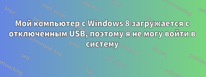 Мой компьютер с Windows 8 загружается с отключенным USB, поэтому я не могу войти в систему