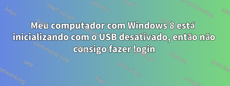 Meu computador com Windows 8 está inicializando com o USB desativado, então não consigo fazer login